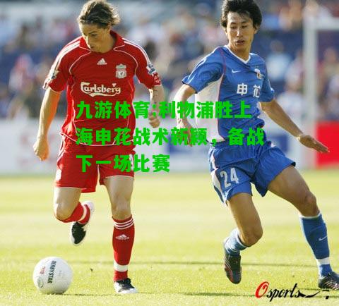 九游体育:利物浦胜上海申花战术新颖，备战下一场比赛