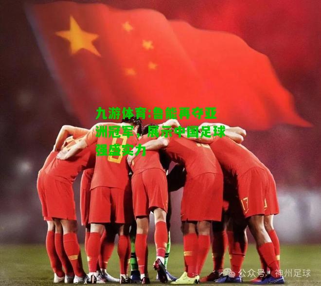 九游体育:鲁能再夺亚洲冠军，展示中国足球强盛实力