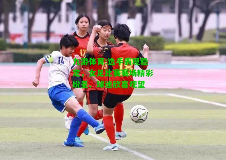 九游体育:选手表现稳定，女足比赛赛场精彩纷呈、球迷欣喜观望