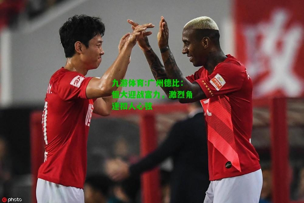 九游体育:广州德比：恒大迎战富力，激烈角逐扣人心弦