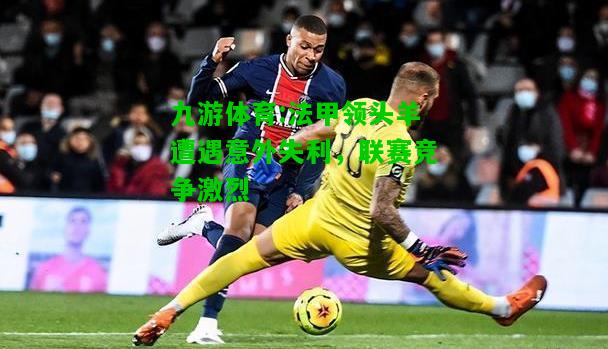九游体育:法甲领头羊遭遇意外失利，联赛竞争激烈