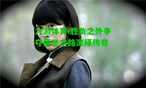 九游体育:胜负之外争夺荣誉之路演绎传奇