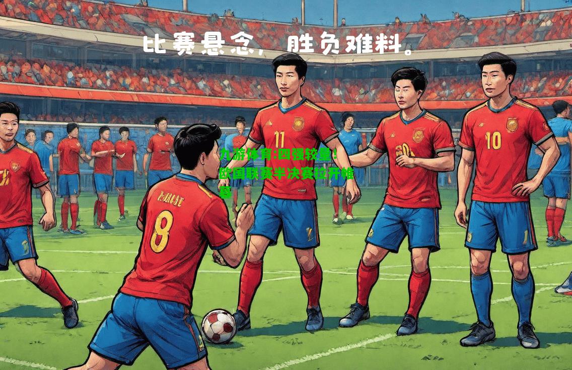 九游体育:四强较量！欧国联赛半决赛拉开帷幕