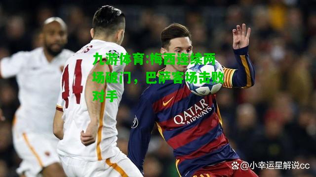 九游体育:梅西连续两场破门，巴萨客场击败对手
