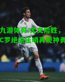 九游体育:尤文险胜，C罗绝杀压哨再现神勇