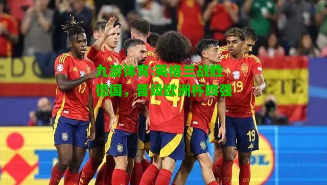 九游体育:英格兰战胜德国，晋级欧洲杯四强