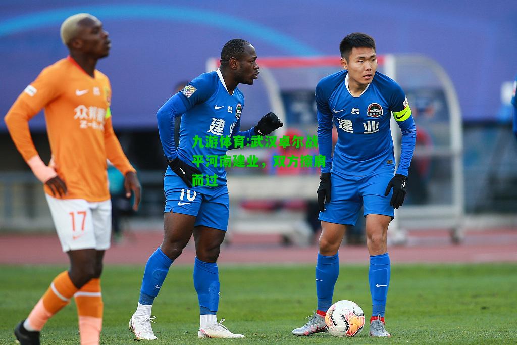九游体育:武汉卓尔战平河南建业，双方擦肩而过