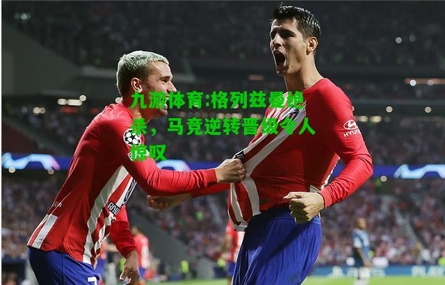 九游体育:格列兹曼绝杀，马竞逆转晋级令人惊叹