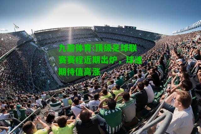 九游体育:顶级足球联赛赛程近期出炉，球迷期待值高涨