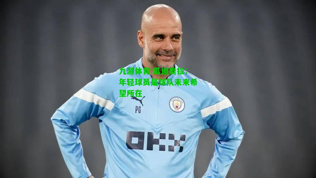 九游体育:瓜迪奥拉：年轻球员是球队未来希望所在
