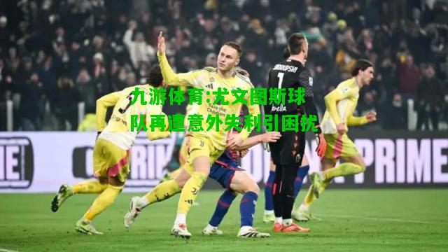 九游体育:尤文图斯球队再遭意外失利引困扰
