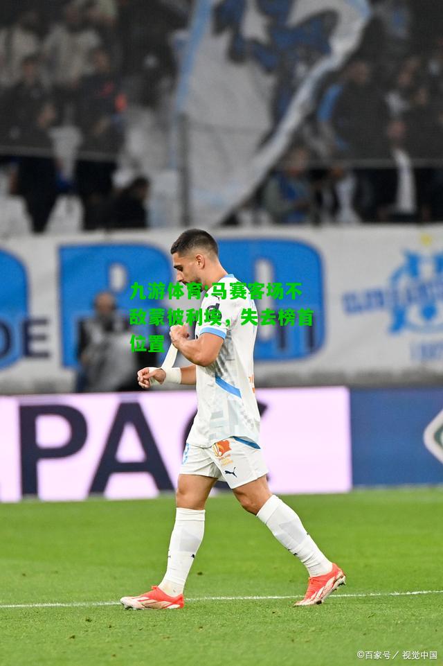 九游体育:马赛客场不敌蒙彼利埃，失去榜首位置