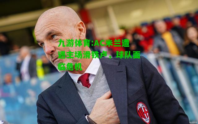 九游体育:AC米兰遭遇主场滑铁卢，球队面临危机