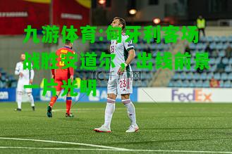 九游体育:匈牙利客场战胜安道尔，出线前景一片光明