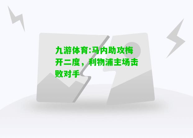 九游体育:马内助攻梅开二度，利物浦主场击败对手