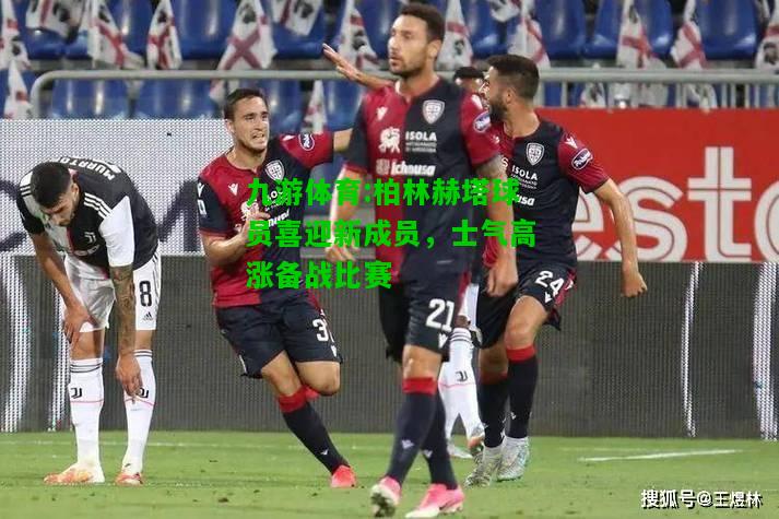 九游体育:柏林赫塔球员喜迎新成员，士气高涨备战比赛