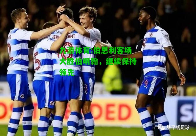 九游体育:伯恩利客场大胜伯明翰，继续保持领先