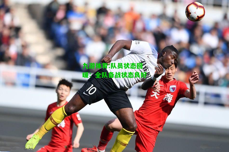 九游体育:队员状态回暖：全队备战状态良好