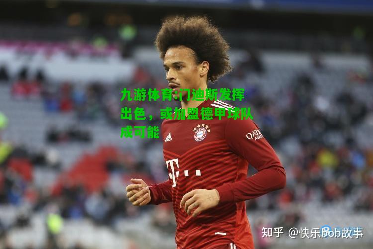 九游体育:门迪斯发挥出色，或加盟德甲球队成可能