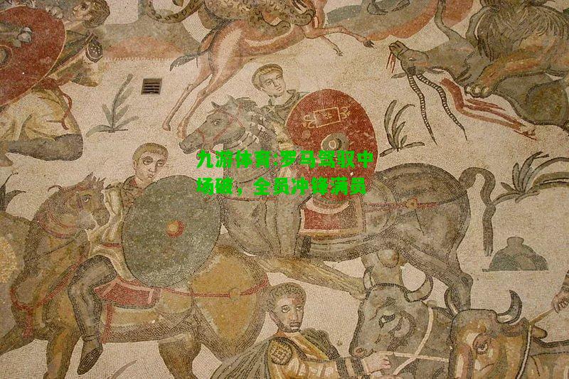 九游体育:罗马驾驭中场破，全员冲锋满员
