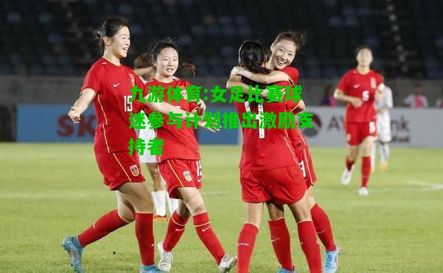 九游体育:女足比赛球迷参与计划推出激励支持者