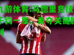 九游体育:马德里竞技千钧一发，勇夺关键胜利