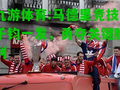 九游体育:马德里竞技千钧一发，勇夺关键胜利