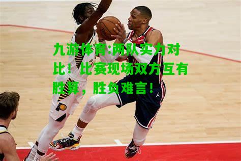 九游体育:两队实力对比！比赛现场双方互有胜算，胜负难言！