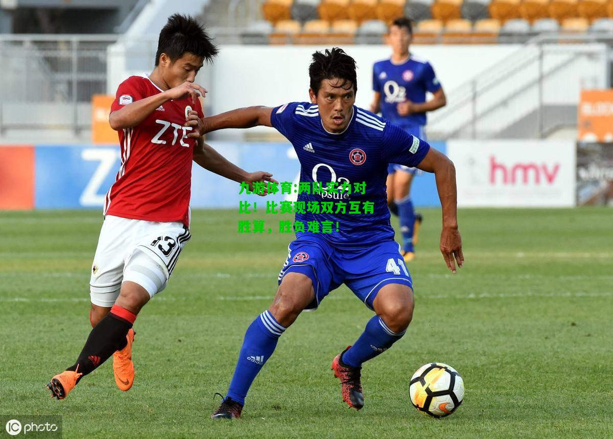 九游体育:两队实力对比！比赛现场双方互有胜算，胜负难言！