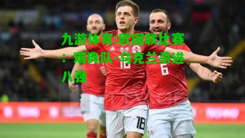 九游体育:欧国联比赛：瑞典队-乌克兰杀进八强