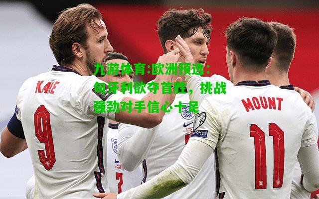 九游体育:欧洲预选：匈牙利欲夺首胜，挑战强劲对手信心十足