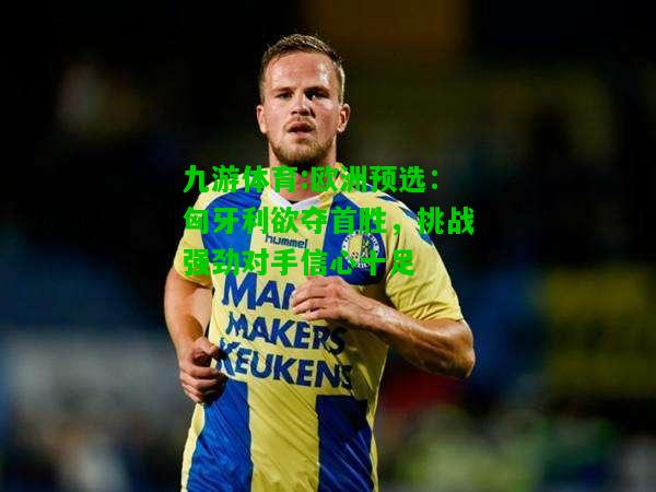 九游体育:欧洲预选：匈牙利欲夺首胜，挑战强劲对手信心十足