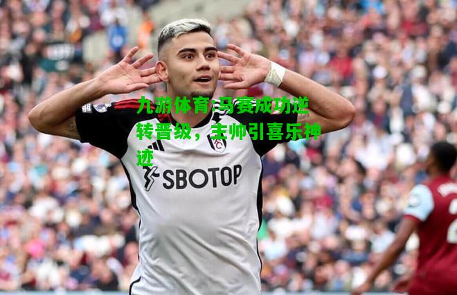 九游体育:马赛成功逆转晋级，主帅引喜乐神迹