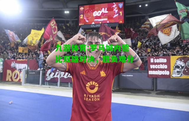 九游体育:罗马城内德比双雄对决，胜负难分
