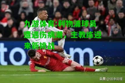 九游体育:利物浦球员遭遇伤病潮，主教练迎来新挑战