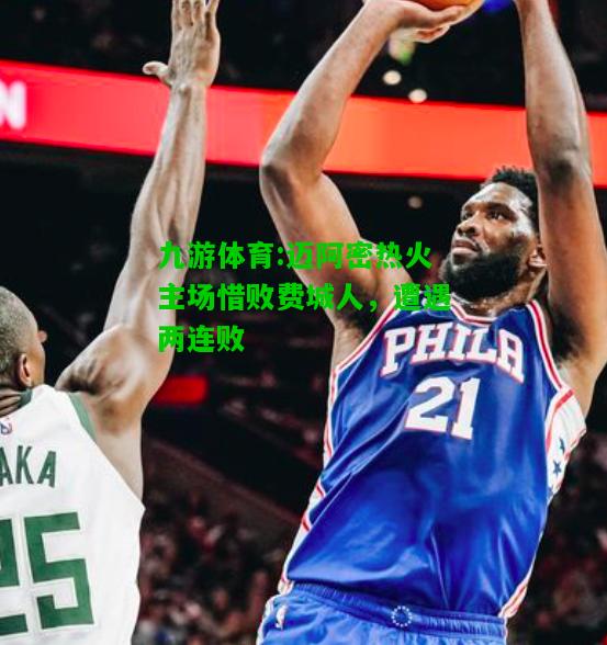 九游体育:迈阿密热火主场惜败费城人，遭遇两连败