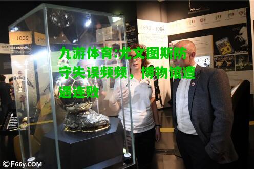 九游体育:尤文图斯防守失误频频，博物馆遭遇连败