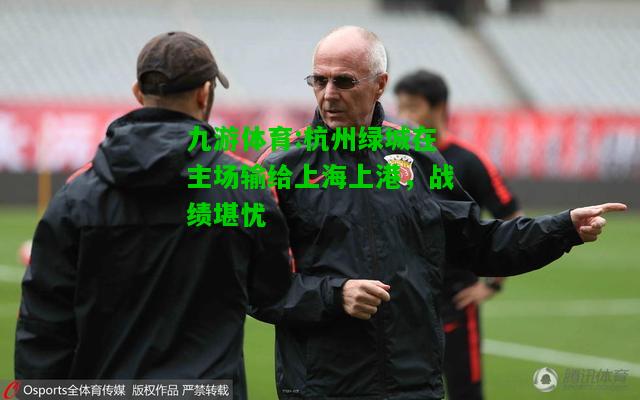 九游体育:杭州绿城在主场输给上海上港，战绩堪忧