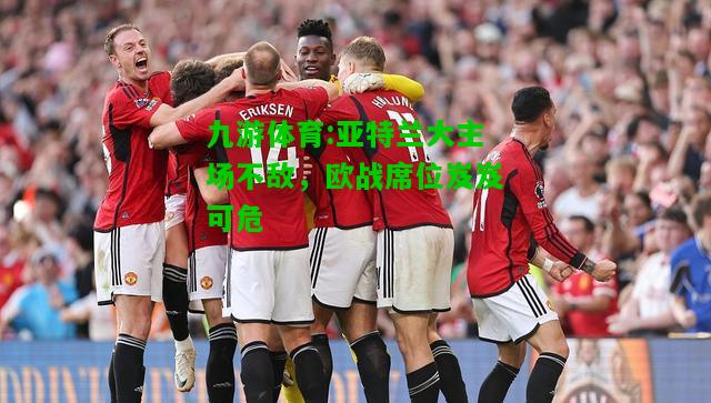 九游体育:亚特兰大主场不敌，欧战席位岌岌可危