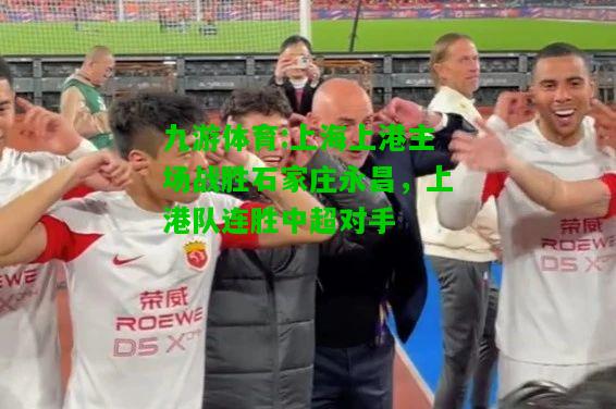 九游体育:上海上港主场战胜石家庄永昌，上港队连胜中超对手
