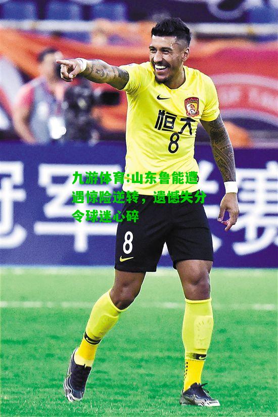 九游体育:山东鲁能遭遇惊险逆转，遗憾失分令球迷心碎