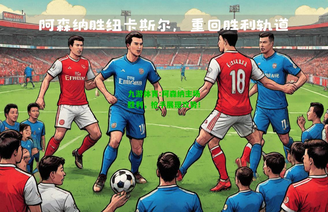 九游体育:阿森纳主场胜利，枪手展现攻势！