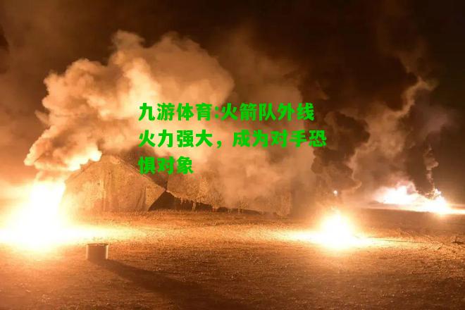 九游体育:火箭队外线火力强大，成为对手恐惧对象