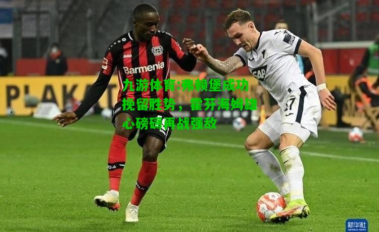 九游体育:弗赖堡成功挽留胜势，霍芬海姆雄心磅礴再战强敌