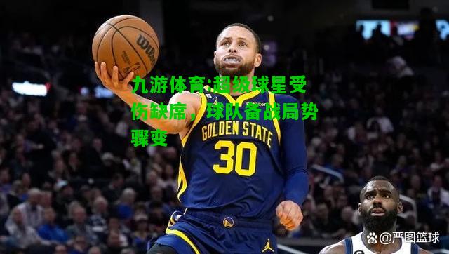 九游体育:超级球星受伤缺席，球队备战局势骤变