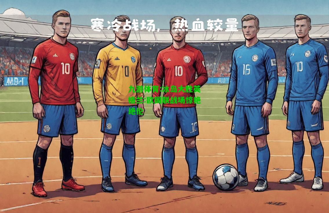 九游体育:冰岛大胜英格兰:欧国联战场惊艳绝伦