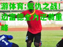 九游体育:复仇之战！延边富德全力逆袭重返巅峰