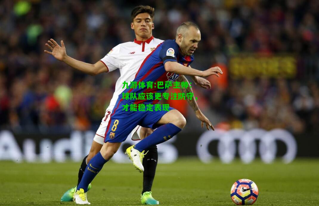 九游体育:巴萨主帅：球队应该更专注防守，才能稳定表现