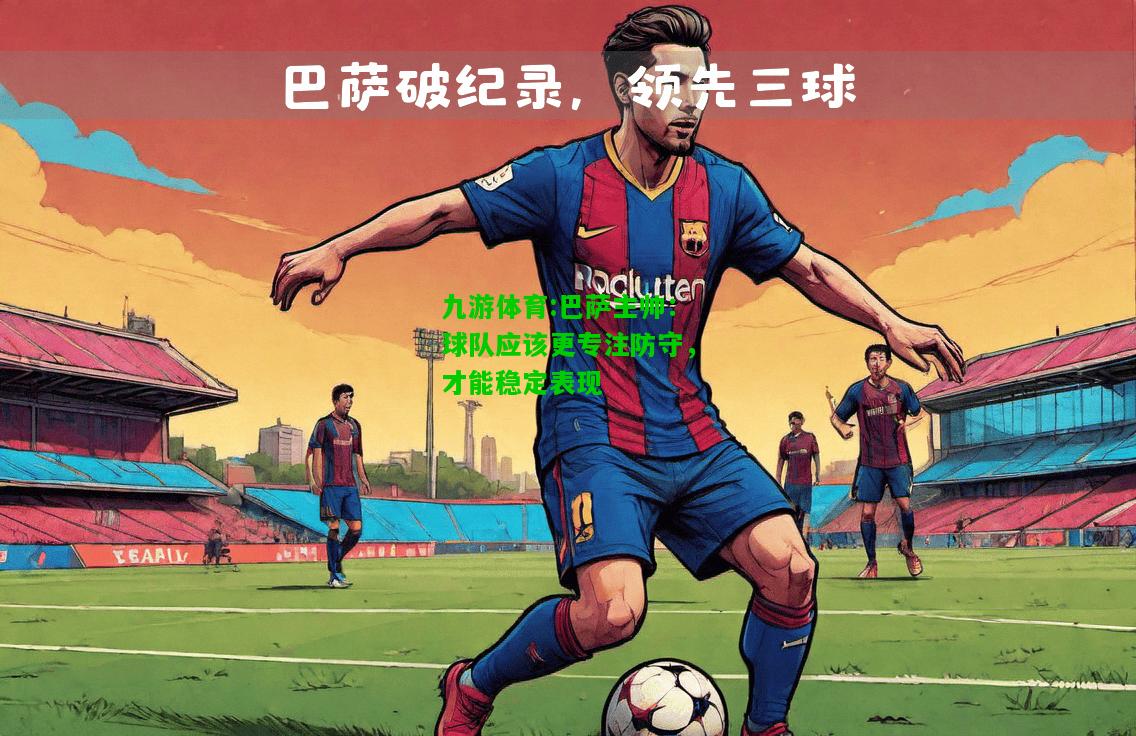 九游体育:巴萨主帅：球队应该更专注防守，才能稳定表现