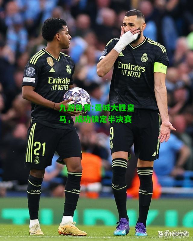 九游体育:曼城大胜皇马，成功锁定半决赛